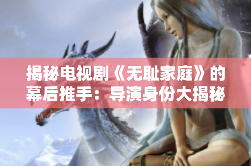 揭秘電視劇《無(wú)恥家庭》的幕后推手：導(dǎo)演身份大揭秘