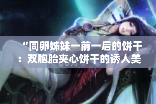 “同卵姊妹一前一后的餅干：雙胞胎夾心餅干的誘人美味！”