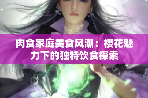 肉食家庭美食風(fēng)潮：櫻花魅力下的獨(dú)特飲食探索
