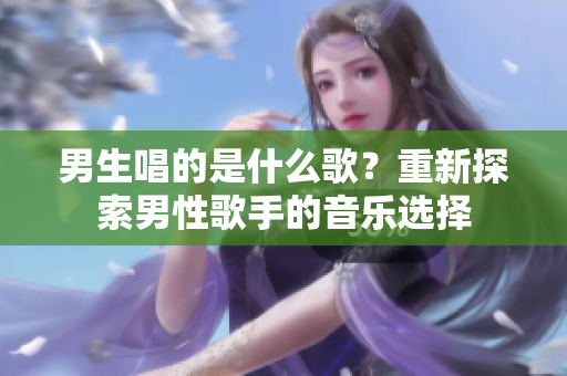 男生唱的是什么歌？重新探索男性歌手的音樂(lè)選擇