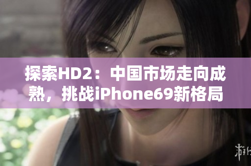 探索HD2：中國市場走向成熟，挑戰(zhàn)iPhone69新格局