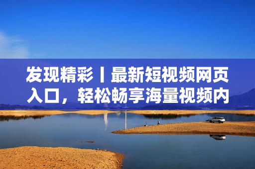 發(fā)現(xiàn)精彩丨最新短視頻網(wǎng)頁入口，輕松暢享海量視頻內(nèi)容！