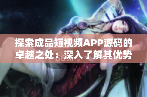 探索成品短視頻APP源碼的卓越之處：深入了解其優(yōu)勢與特點