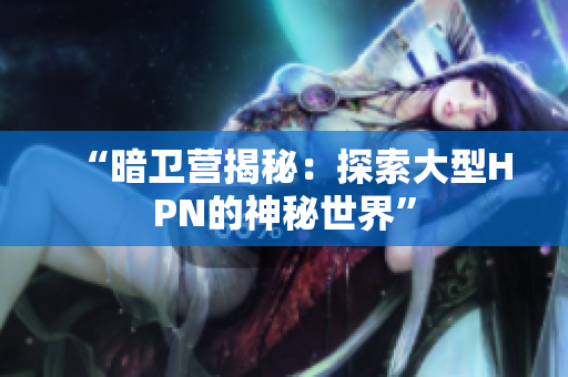 “暗衛(wèi)營揭秘：探索大型HPN的神秘世界”