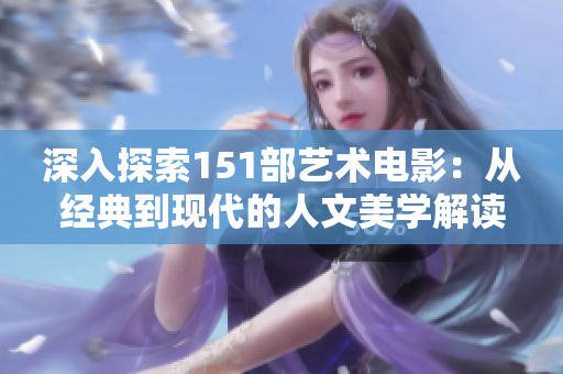 深入探索151部藝術(shù)電影：從經(jīng)典到現(xiàn)代的人文美學(xué)解讀