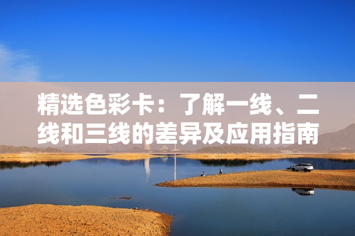 精選色彩卡：了解一線、二線和三線的差異及應(yīng)用指南