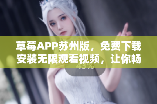 草莓APP蘇州版，免費(fèi)下載安裝無限觀看視頻，讓你暢享豐富多樣的娛樂內(nèi)容