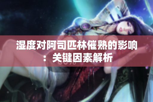 濕度對(duì)阿司匹林催熟的影響：關(guān)鍵因素解析