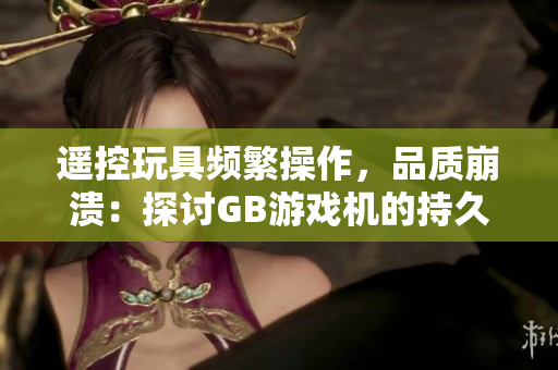 遙控玩具頻繁操作，品質(zhì)崩潰：探討GB游戲機(jī)的持久性