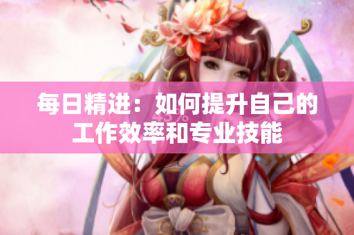 每日精進：如何提升自己的工作效率和專業(yè)技能