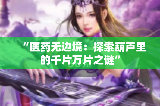 “醫(yī)藥無邊境：探索葫蘆里的千片萬片之謎”