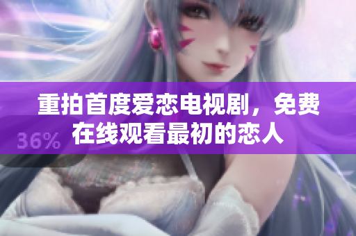 重拍首度愛戀電視劇，免費(fèi)在線觀看最初的戀人