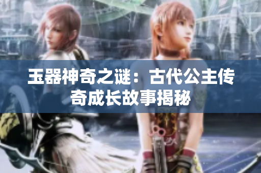 玉器神奇之謎：古代公主傳奇成長故事揭秘