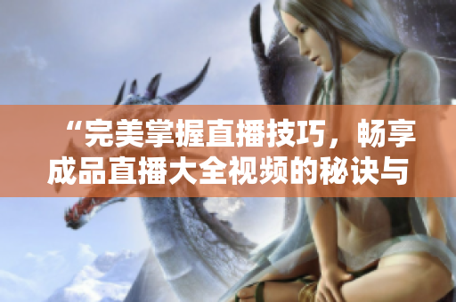“完美掌握直播技巧，暢享成品直播大全視頻的秘訣與方法！”