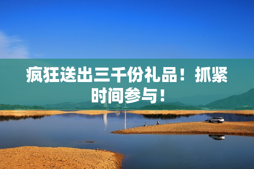 瘋狂送出三千份禮品！抓緊時間參與！