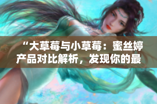 “大草莓與小草莓：蜜絲婷產(chǎn)品對比解析，發(fā)現(xiàn)你的最佳選擇！”