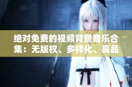 絕對免費(fèi)的視頻背景音樂合集：無版權(quán)、多樣化、高品質(zhì)