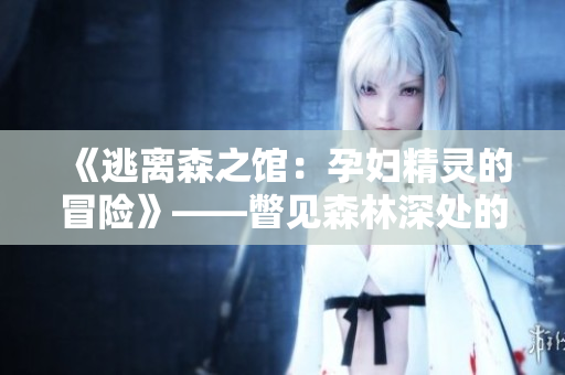《逃離森之館：孕婦精靈的冒險(xiǎn)》——瞥見森林深處的一縷光明