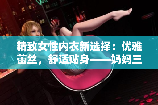 精致女性內(nèi)衣新選擇：優(yōu)雅蕾絲，舒適貼身——媽媽三角褲內(nèi)褲完美呵護(hù)