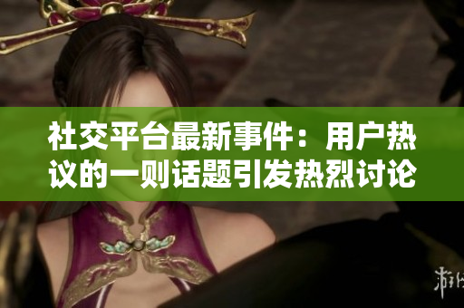 社交平臺最新事件：用戶熱議的一則話題引發(fā)熱烈討論