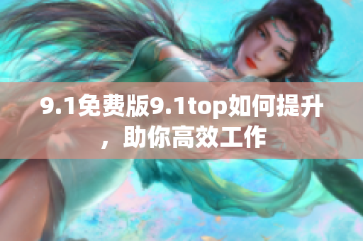 9.1免費版9.1top如何提升，助你高效工作