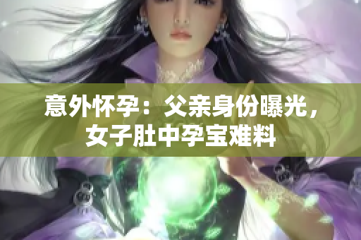 意外懷孕：父親身份曝光，女子肚中孕寶難料