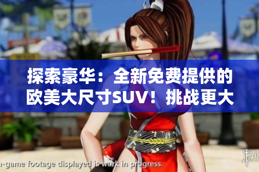 探索豪華：全新免費(fèi)提供的歐美大尺寸SUV！挑戰(zhàn)更大空間與舒適體驗(yàn)！