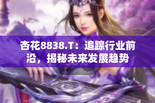 杏花8838.T：追蹤行業(yè)前沿，揭秘未來發(fā)展趨勢