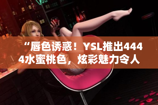 “唇色誘惑！YSL推出4444水蜜桃色，炫彩魅力令人沉醉”