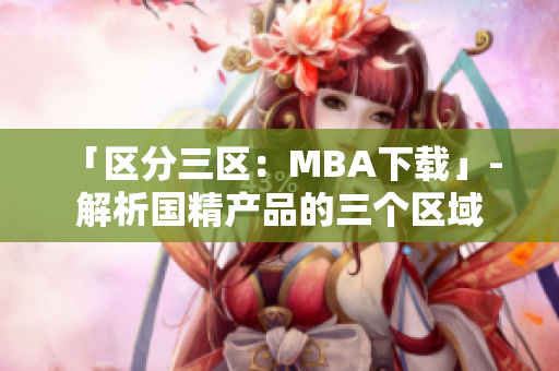 「區(qū)分三區(qū)：MBA下載」- 解析國精產品的三個區(qū)域