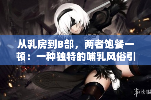 從乳房到B部，兩者飽餐一頓：一種獨特的哺乳風俗引發(fā)關注