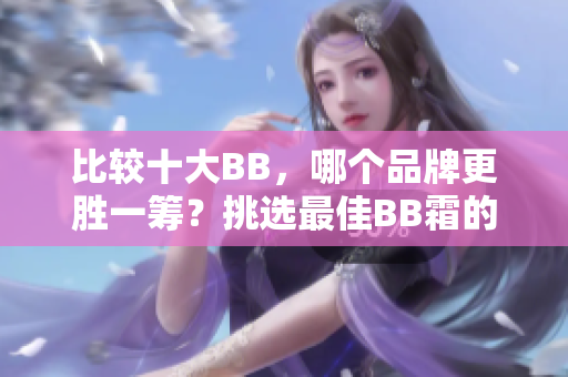 比較十大BB，哪個(gè)品牌更勝一籌？挑選最佳BB霜的實(shí)用指南