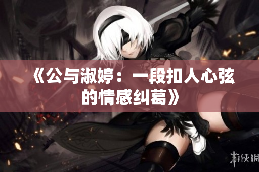 《公與淑婷：一段扣人心弦的情感糾葛》