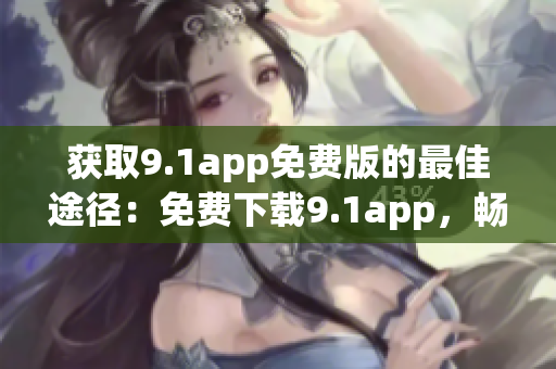 獲取9.1app免費版的最佳途徑：免費下載9.1app，暢享更多功能
