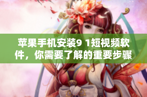 蘋(píng)果手機(jī)安裝9 1短視頻軟件，你需要了解的重要步驟