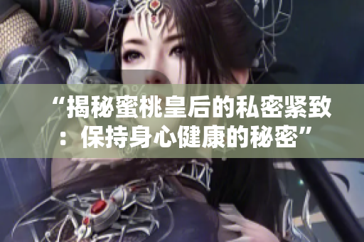 “揭秘蜜桃皇后的私密緊致：保持身心健康的秘密”