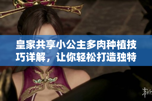 皇家共享小公主多肉種植技巧詳解，讓你輕松打造獨特花園