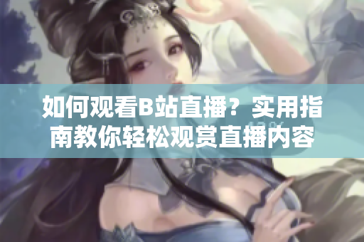 如何觀看B站直播？實用指南教你輕松觀賞直播內(nèi)容