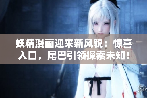 妖精漫畫迎來新風貌：驚喜入口，尾巴引領(lǐng)探索未知！