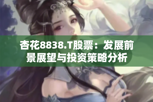 杏花8838.T股票：發(fā)展前景展望與投資策略分析