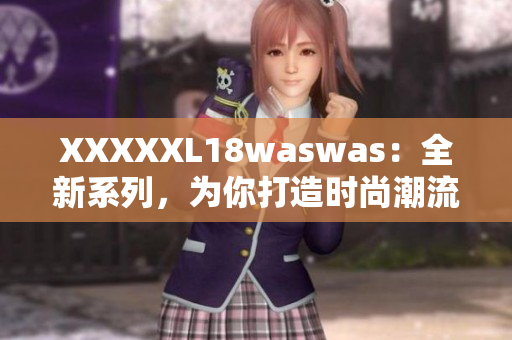 XXXXXL18waswas：全新系列，為你打造時尚潮流新風(fēng)尚