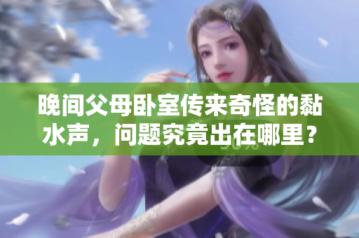 晚間父母臥室傳來奇怪的黏水聲，問題究竟出在哪里？