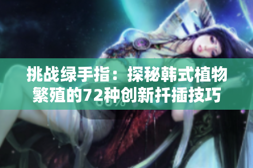 挑戰(zhàn)綠手指：探秘韓式植物繁殖的72種創(chuàng)新扦插技巧