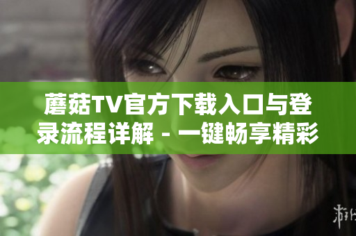 蘑菇TV官方下載入口與登錄流程詳解 - 一鍵暢享精彩視頻內容