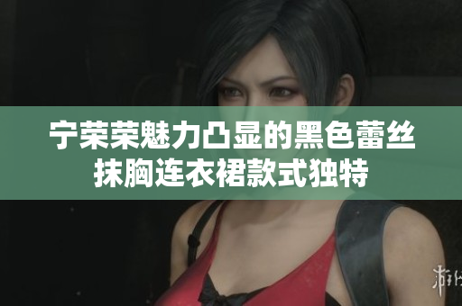 寧榮榮魅力凸顯的黑色蕾絲抹胸連衣裙款式獨(dú)特