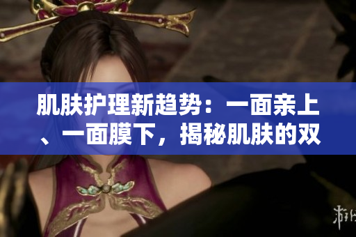 肌膚護理新趨勢：一面親上、一面膜下，揭秘肌膚的雙重呵護