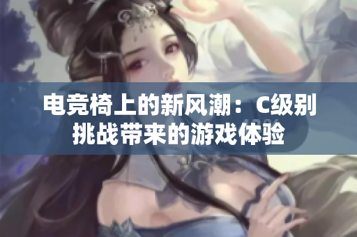 電競椅上的新風潮：C級別挑戰(zhàn)帶來的游戲體驗