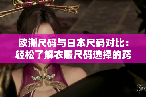 歐洲尺碼與日本尺碼對(duì)比：輕松了解衣服尺碼選擇的竅門