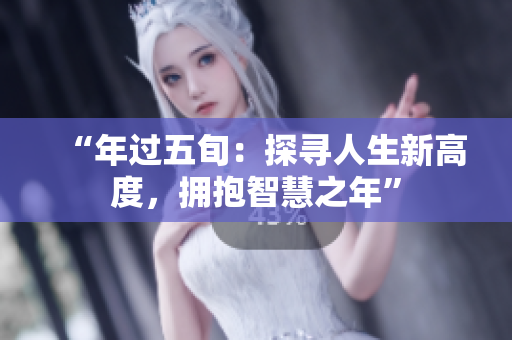 “年過五旬：探尋人生新高度，擁抱智慧之年”