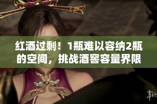 紅酒過剩！1瓶難以容納2瓶的空間，挑戰(zhàn)酒窖容量界限！